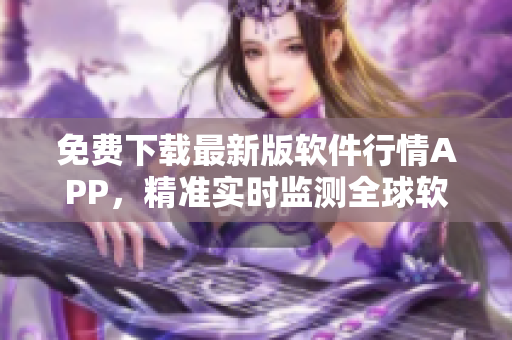 免費(fèi)下載最新版軟件行情APP，精準(zhǔn)實(shí)時監(jiān)測全球軟件市場動態(tài)！