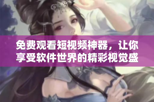 免費(fèi)觀看短視頻神器，讓你享受軟件世界的精彩視覺盛宴！