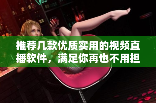 推薦幾款優(yōu)質(zhì)實(shí)用的視頻直播軟件，滿足你再也不用擔(dān)心視頻直播的問(wèn)題！