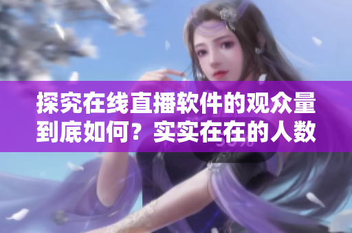 探究在線(xiàn)直播軟件的觀(guān)眾量到底如何？實(shí)實(shí)在在的人數(shù)揭示真相！