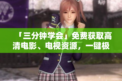 「三分鐘學(xué)會(huì)」免費(fèi)獲取高清電影、電視資源，一鍵極速安裝優(yōu)質(zhì)播放軟件