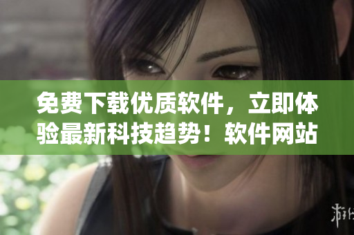 免費(fèi)下載優(yōu)質(zhì)軟件，立即體驗(yàn)最新科技趨勢！軟件網(wǎng)站app火熱上線！
