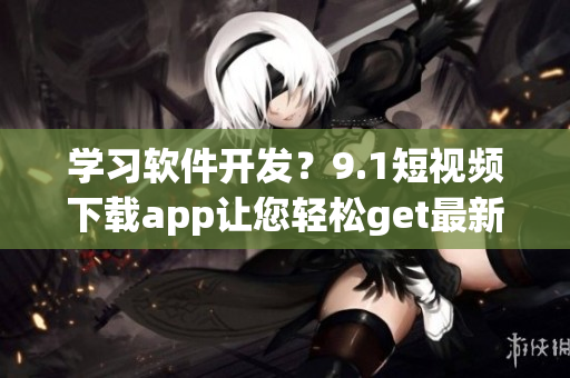 學(xué)習(xí)軟件開發(fā)？9.1短視頻下載app讓您輕松get最新技能！