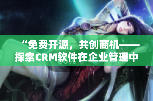 “免費(fèi)開源，共創(chuàng)商機(jī)——探索CRM軟件在企業(yè)管理中的優(yōu)勢與應(yīng)用”
