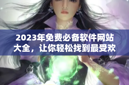 2023年免費(fèi)必備軟件網(wǎng)站大全，讓你輕松找到最受歡迎的軟件和工具