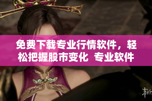 免費下載專業(yè)行情軟件，輕松把握股市變化  專業(yè)軟件文章精選