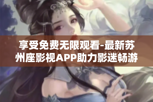 享受免費(fèi)無(wú)限觀(guān)看-最新蘇州座影視APP助力影迷暢游軟件世界