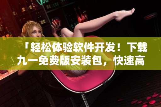 「輕松體驗軟件開發(fā)！下載九一免費版安裝包，快速高效編程」