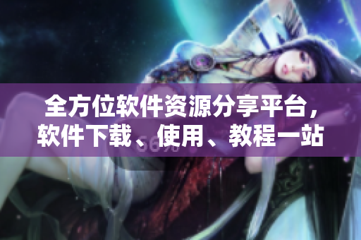 全方位軟件資源分享平臺(tái)，軟件下載、使用、教程一站式服務(wù)大全