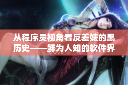 從程序員視角看反差婊的黑歷史——鮮為人知的軟件界內幕揭秘！