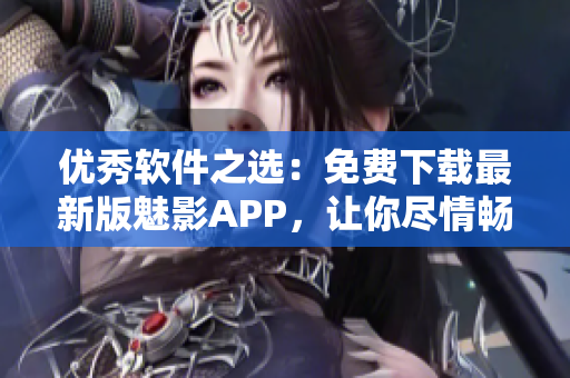 優(yōu)秀軟件之選：免費下載最新版魅影APP，讓你盡情暢玩！