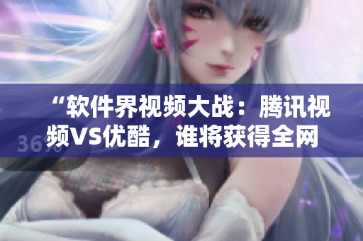 “軟件界視頻大戰(zhàn)：騰訊視頻VS優(yōu)酷，誰將獲得全網(wǎng)最高播放量？”