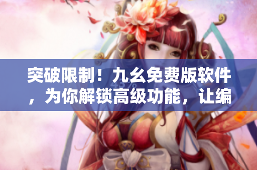 突破限制！九幺免費版軟件，為你解鎖高級功能，讓編程更得心應(yīng)手