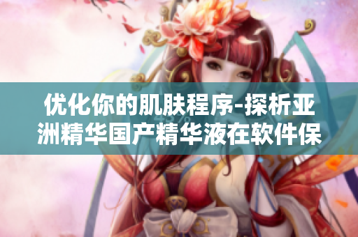 優(yōu)化你的肌膚程序-探析亞洲精華國(guó)產(chǎn)精華液在軟件保養(yǎng)中的護(hù)膚神功