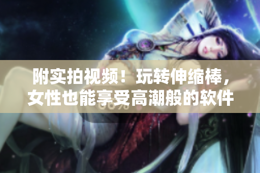 附實(shí)拍視頻！玩轉(zhuǎn)伸縮棒，女性也能享受高潮般的軟件樂(lè)趣