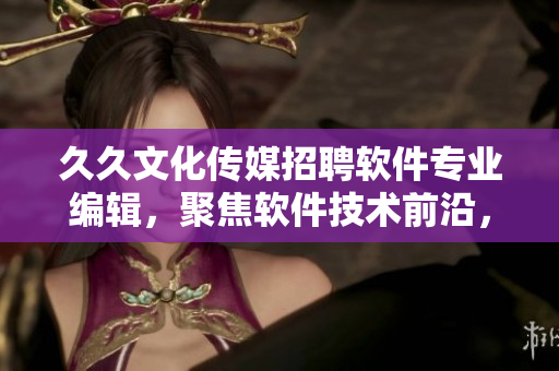 久久文化傳媒招聘軟件專業(yè)編輯，聚焦軟件技術(shù)前沿，撰寫質(zhì)量內(nèi)容！