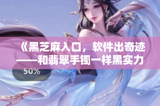 《黑芝麻入口，軟件出奇跡——和翡翠手鐲一樣黑實力Max》