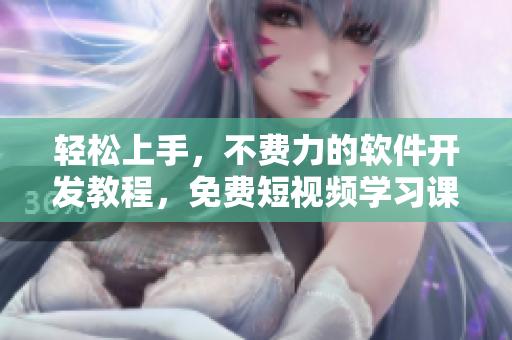 輕松上手，不費(fèi)力的軟件開發(fā)教程，免費(fèi)短視頻學(xué)習(xí)課程一鍵獲取！