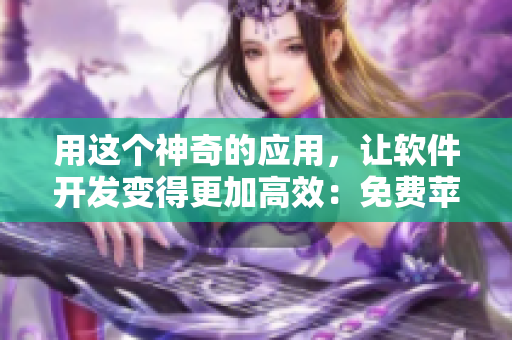用這個神奇的應(yīng)用，讓軟件開發(fā)變得更加高效：免費蘋果手機看片APP