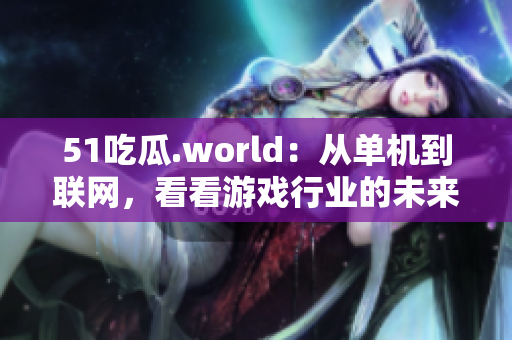 51吃瓜.world：從單機到聯(lián)網(wǎng)，看看游戲行業(yè)的未來走向