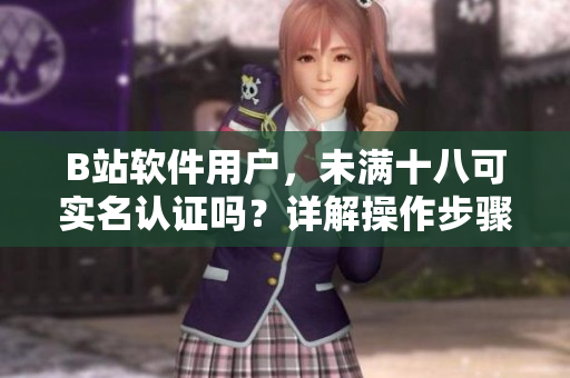 B站軟件用戶，未滿十八可實名認證嗎？詳解操作步驟及注意事項
