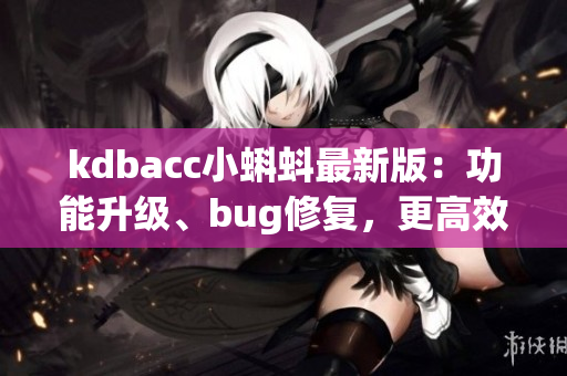 kdbacc小蝌蚪最新版：功能升級、bug修復(fù)，更高效的軟件體驗