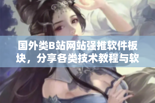 國(guó)外類(lèi)B站網(wǎng)站強(qiáng)推軟件板塊，分享各類(lèi)技術(shù)教程與軟件評(píng)測(cè)