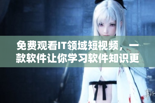 免費觀看IT領(lǐng)域短視頻，一款軟件讓你學習軟件知識更加方便