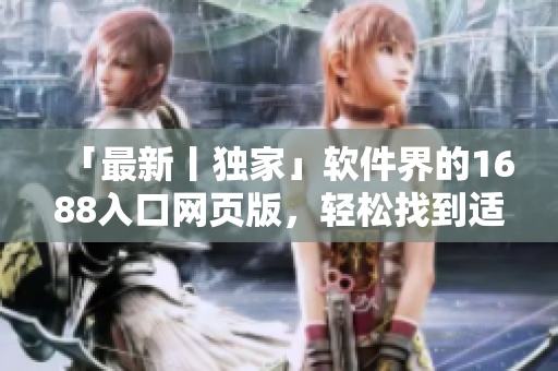 「最新丨獨(dú)家」軟件界的1688入口網(wǎng)頁(yè)版，輕松找到適心軟件