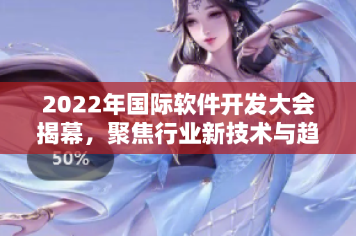 2022年國際軟件開發(fā)大會揭幕，聚焦行業(yè)新技術(shù)與趨勢
