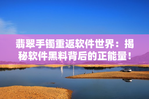 翡翠手鐲重返軟件世界：揭秘軟件黑料背后的正能量！