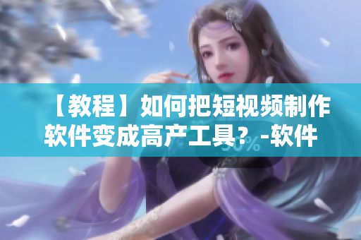 【教程】如何把短視頻制作軟件變成高產(chǎn)工具？-軟件入門指南