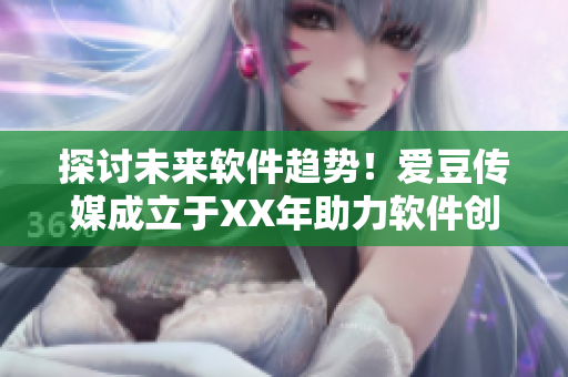 探討未來軟件趨勢！愛豆傳媒成立于XX年助力軟件創(chuàng)新