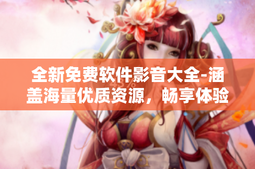 全新免費(fèi)軟件影音大全-涵蓋海量?jī)?yōu)質(zhì)資源，暢享體驗(yàn)超乎想象！
