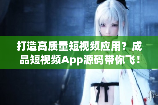 打造高質(zhì)量短視頻應(yīng)用？成品短視頻App源碼帶你飛！