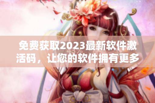 免費獲取2023最新軟件激活碼，讓您的軟件擁有更多功能