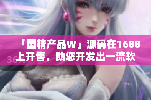 「國(guó)精產(chǎn)品W」源碼在1688上開售，助您開發(fā)出一流軟件！