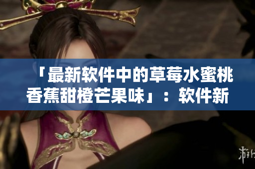 「最新軟件中的草莓水蜜桃香蕉甜橙芒果味」：軟件新特性測(cè)評(píng)