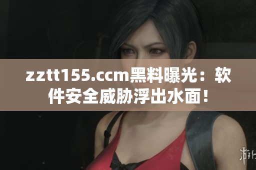 zztt155.ccm黑料曝光：軟件安全威脅浮出水面！