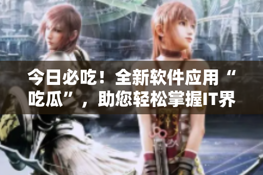 今日必吃！全新軟件應用“吃瓜”，助您輕松掌握IT界最新資訊！