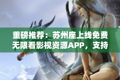 重磅推薦：蘇州座上線免費無限看影視資源APP，支持iOS系統(tǒng)！