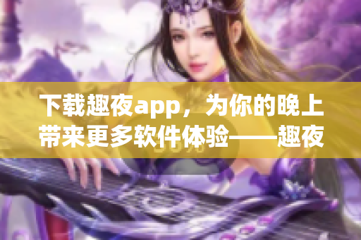 下載趣夜app，為你的晚上帶來更多軟件體驗(yàn)——趣夜app是什么？