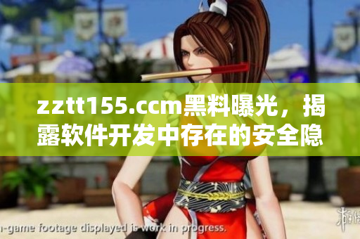zztt155.ccm黑料曝光，揭露軟件開發(fā)中存在的安全隱患