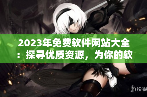 2023年免費軟件網(wǎng)站大全：探尋優(yōu)質(zhì)資源，為你的軟件使用保駕護(hù)航