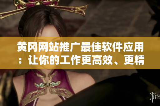 黃岡網(wǎng)站推廣最佳軟件應(yīng)用：讓你的工作更高效、更精準(zhǔn)！