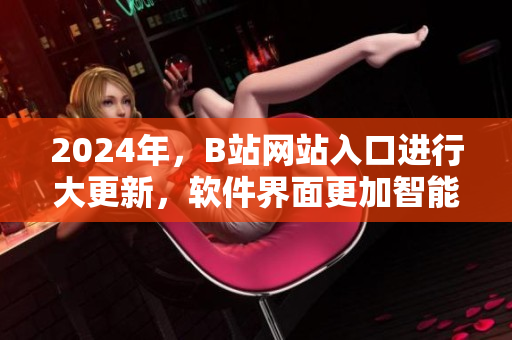 2024年，B站網(wǎng)站入口進(jìn)行大更新，軟件界面更加智能化！