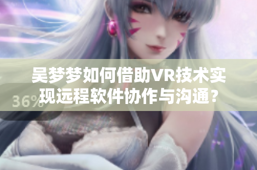 吳夢夢如何借助VR技術實現(xiàn)遠程軟件協(xié)作與溝通？