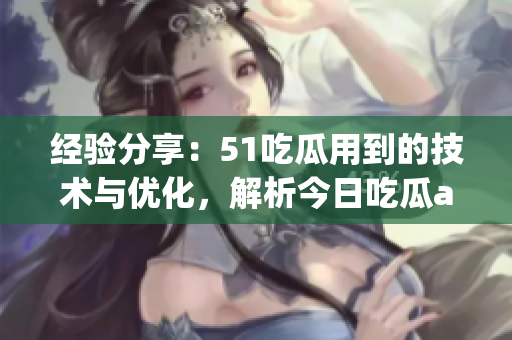 經(jīng)驗(yàn)分享：51吃瓜用到的技術(shù)與優(yōu)化，解析今日吃瓜app的成功之道