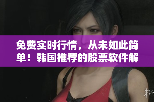 免費實時行情，從未如此簡單！韓國推薦的股票軟件解析