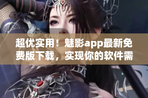 超優(yōu)實(shí)用！魅影app最新免費(fèi)版下載，實(shí)現(xiàn)你的軟件需求！